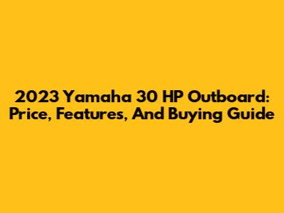 2023 Yamaha 30 HP Outboard: Price, Features, And Buying Guide