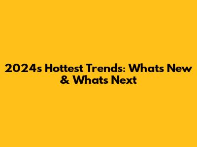 2024's Hottest Trends: What's New & What's Next