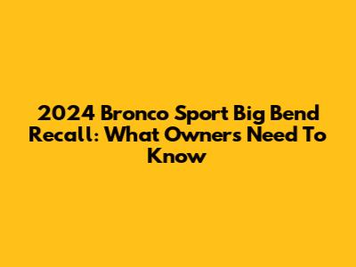 2024 Bronco Sport Big Bend Recall: What Owners Need To Know