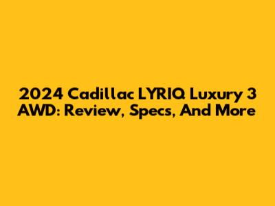 2024 Cadillac LYRIQ Luxury 3 AWD: Review, Specs, And More