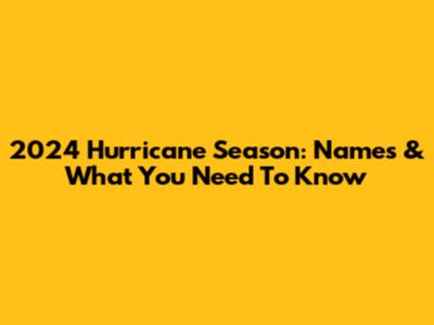 2024 Hurricane Season: Names & What You Need To Know