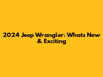 2024 Jeep Wrangler: What's New & Exciting