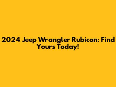 2024 Jeep Wrangler Rubicon: Find Yours Today!