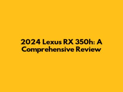 2024 Lexus RX 350h: A Comprehensive Review