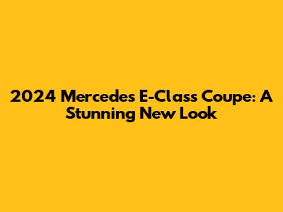 2024 Mercedes E-Class Coupe: A Stunning New Look