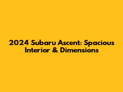 2024 Subaru Ascent: Spacious Interior & Dimensions