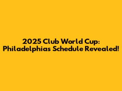 2025 Club World Cup: Philadelphia's Schedule Revealed!