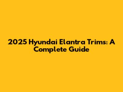 2025 Hyundai Elantra Trims: A Complete Guide