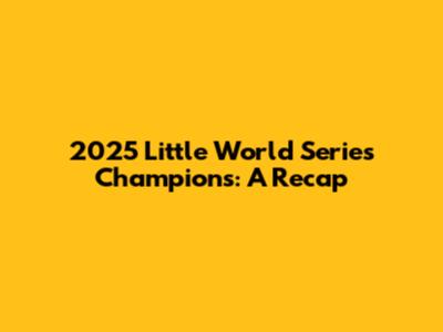 2025 Little World Series Champions: A Recap