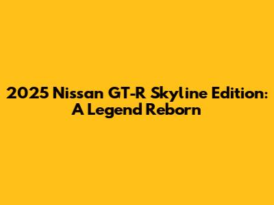 2025 Nissan GT-R Skyline Edition: A Legend Reborn