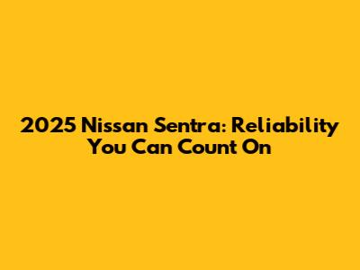 2025 Nissan Sentra: Reliability You Can Count On