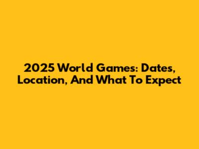 2025 World Games: Dates, Location, And What To Expect