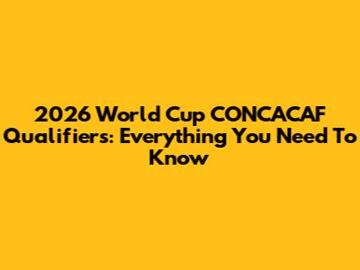 2026 World Cup CONCACAF Qualifiers: Everything You Need To Know