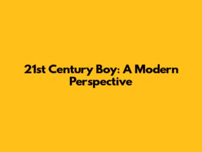 21st Century Boy: A Modern Perspective