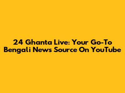 24 Ghanta Live: Your Go-To Bengali News Source On YouTube