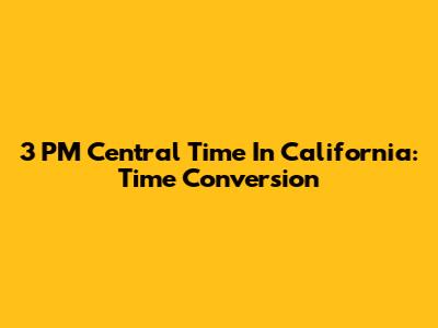 3 PM Central Time In California: Time Conversion