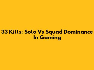 33 Kills: Solo Vs Squad Dominance In Gaming