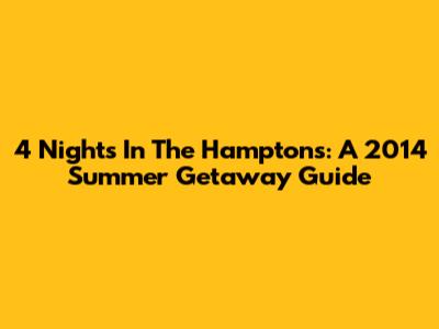 4 Nights In The Hamptons: A 2014 Summer Getaway Guide