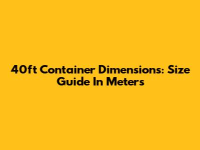 40ft Container Dimensions: Size Guide In Meters