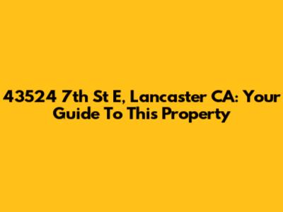 43524 7th St E, Lancaster CA: Your Guide To This Property