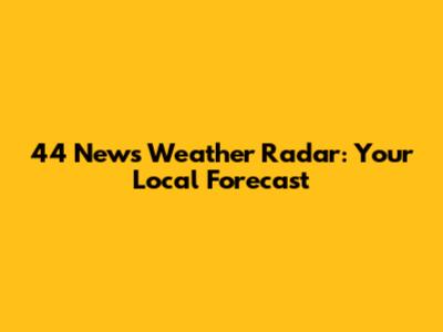 44 News Weather Radar: Your Local Forecast