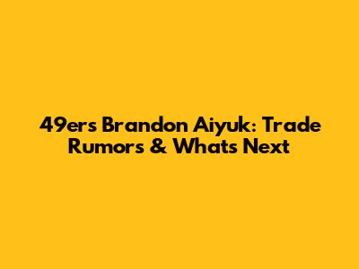 49ers' Brandon Aiyuk: Trade Rumors & What's Next