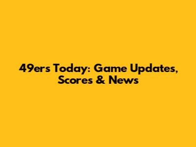 49ers Today: Game Updates, Scores & News