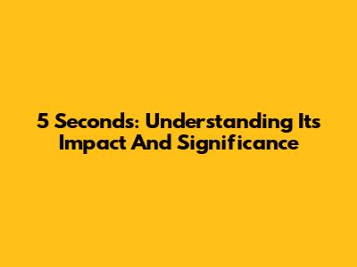 5 Seconds: Understanding Its Impact And Significance