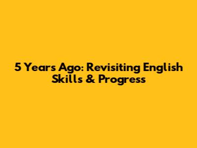 5 Years Ago: Revisiting English Skills & Progress