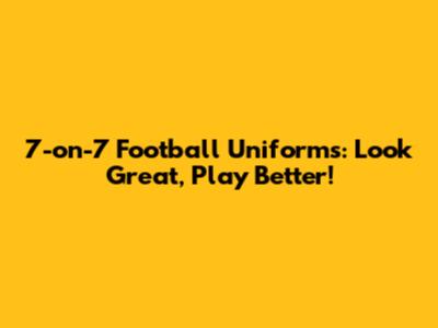 7-on-7 Football Uniforms: Look Great, Play Better!