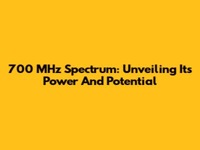 700 MHz Spectrum: Unveiling Its Power And Potential