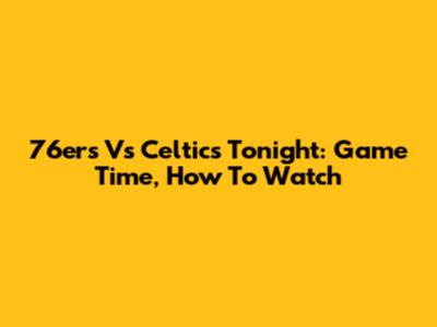 76ers Vs Celtics Tonight: Game Time, How To Watch