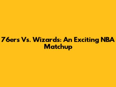 76ers Vs. Wizards: An Exciting NBA Matchup