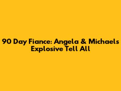 90 Day Fiance: Angela & Michael's Explosive Tell All