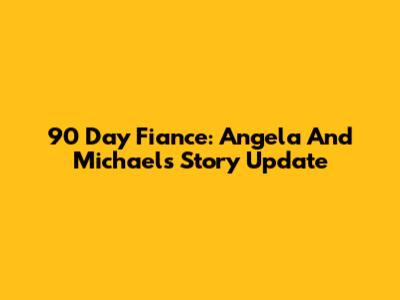 90 Day Fiance: Angela And Michael's Story Update