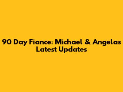 90 Day Fiance: Michael & Angela's Latest Updates