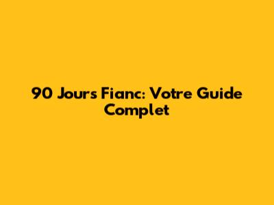 90 Jours Fianc: Votre Guide Complet
