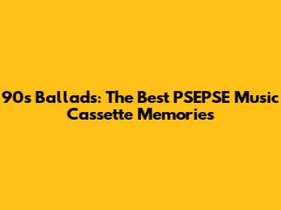 90s Ballads:  The Best PSEPSE Music Cassette Memories