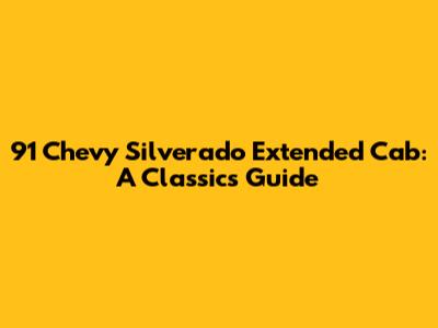 91 Chevy Silverado Extended Cab: A Classic's Guide