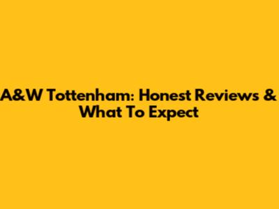 A&W Tottenham: Honest Reviews & What To Expect