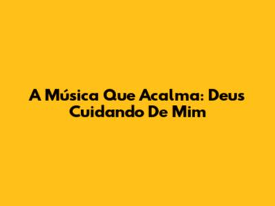 A Música Que Acalma: Deus Cuidando De Mim