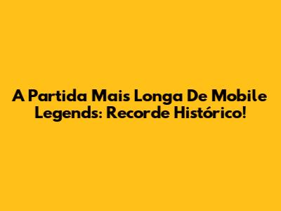 A Partida Mais Longa De Mobile Legends: Recorde Histórico!
