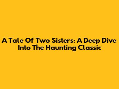 A Tale Of Two Sisters: A Deep Dive Into The Haunting Classic