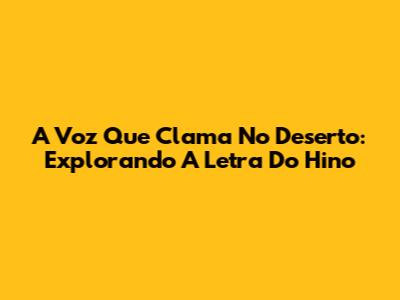 A Voz Que Clama No Deserto: Explorando A Letra Do Hino