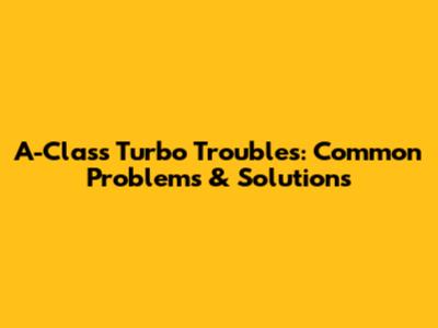 A-Class Turbo Troubles: Common Problems & Solutions