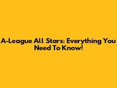 A-League All Stars: Everything You Need To Know!