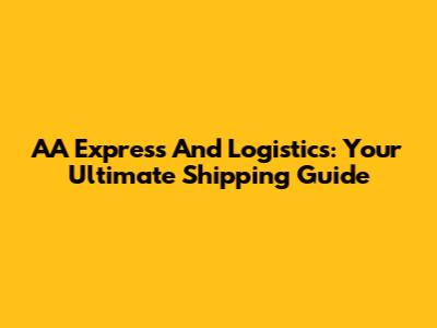 AA Express And Logistics: Your Ultimate Shipping Guide