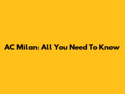 AC Milan: All You Need To Know