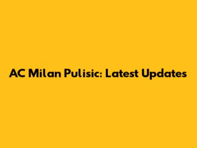 AC Milan Pulisic: Latest Updates