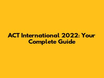 ACT International 2022: Your Complete Guide